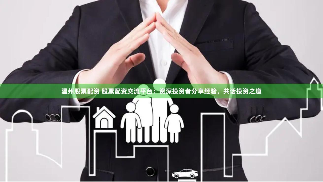 温州股票配资 股票配资交流平台：资深投资者分享经验，共话投资之道