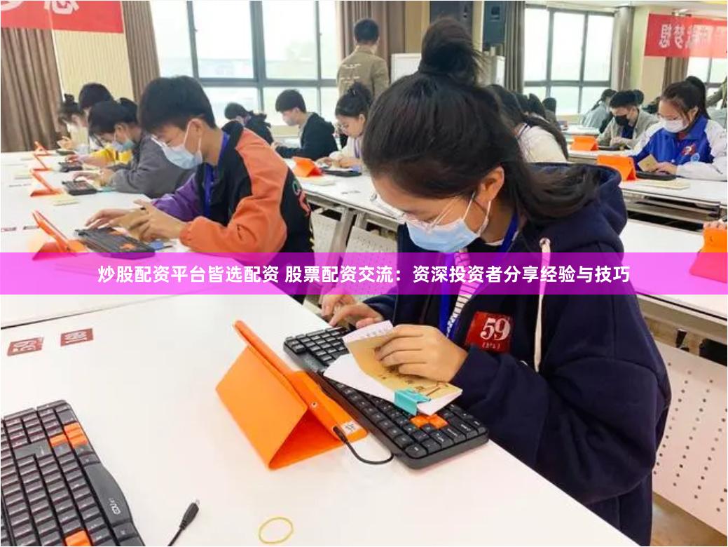 炒股配资平台皆选配资 股票配资交流：资深投资者分享经验与技巧