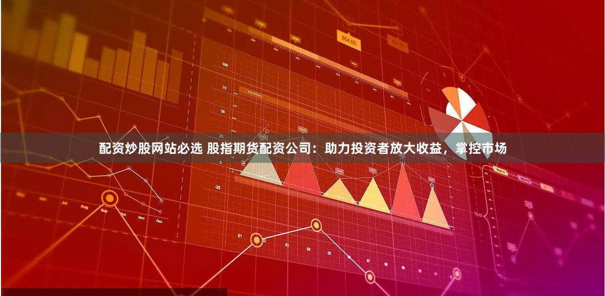 配资炒股网站必选 股指期货配资公司：助力投资者放大收益，掌控市场