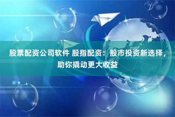 股票配资公司软件 股指配资：股市投资新选择，助你撬动更大收益