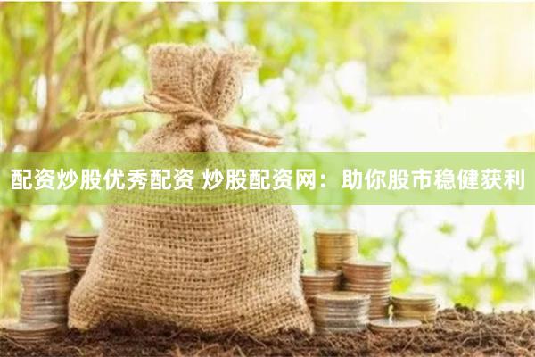 配资炒股优秀配资 炒股配资网：助你股市稳健获利