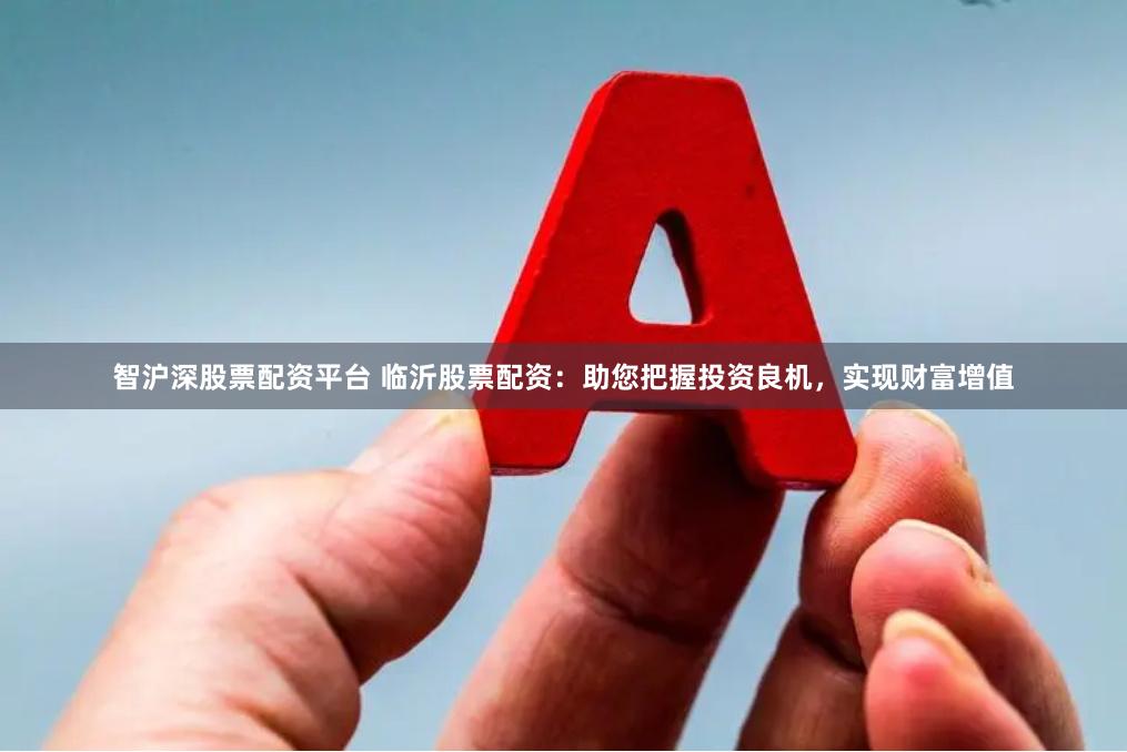 智沪深股票配资平台 临沂股票配资：助您把握投资良机，实现财富增值