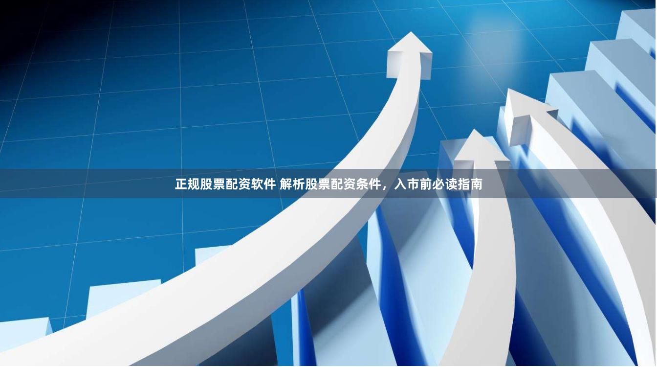 正规股票配资软件 解析股票配资条件，入市前必读指南