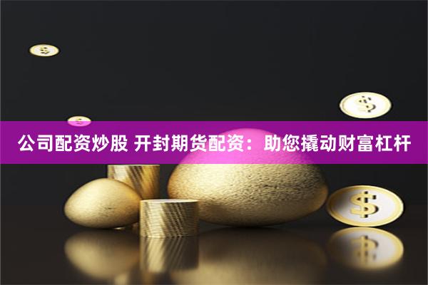 公司配资炒股 开封期货配资：助您撬动财富杠杆