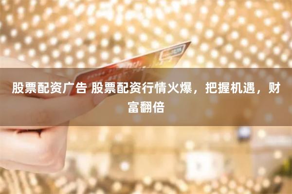 股票配资广告 股票配资行情火爆，把握机遇，财富翻倍
