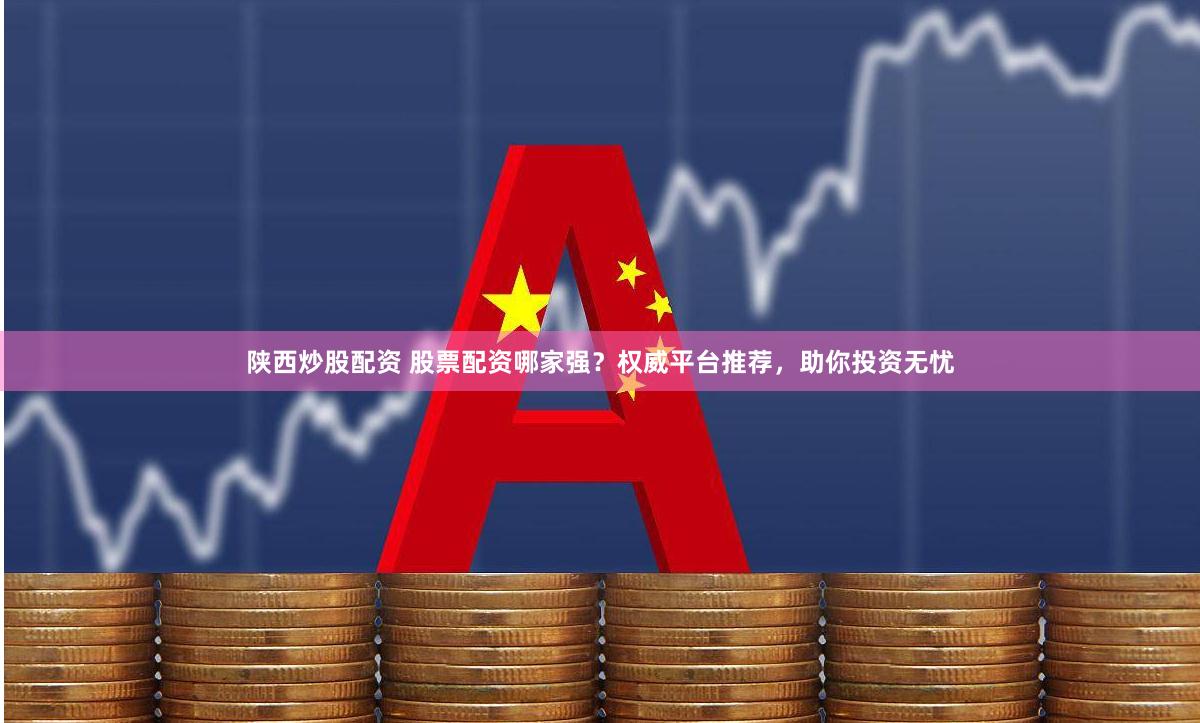 陕西炒股配资 股票配资哪家强？权威平台推荐，助你投资无忧