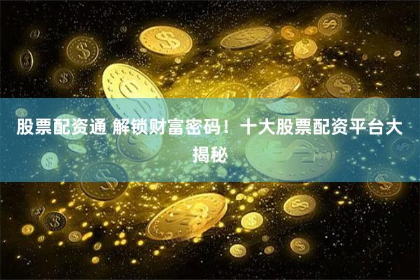股票配资通 解锁财富密码！十大股票配资平台大揭秘