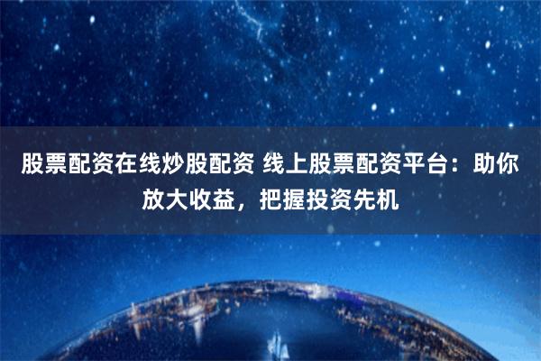 股票配资在线炒股配资 线上股票配资平台：助你放大收益，把握投资先机
