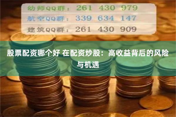 股票配资哪个好 在配资炒股：高收益背后的风险与机遇