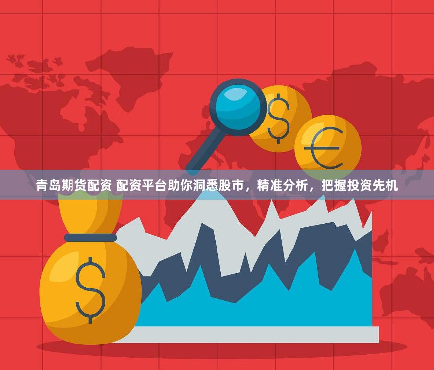 青岛期货配资 配资平台助你洞悉股市，精准分析，把握投资先机