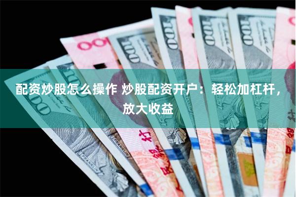 配资炒股怎么操作 炒股配资开户：轻松加杠杆，放大收益