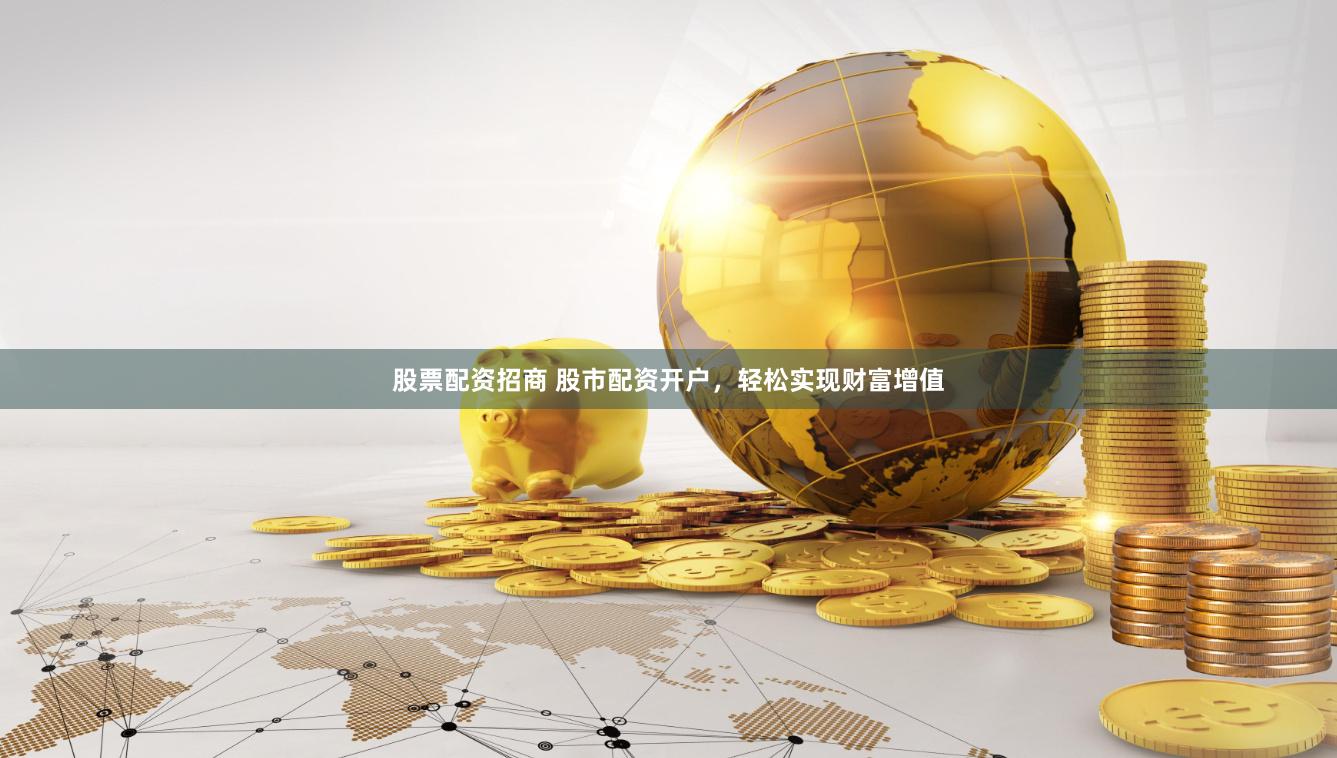 股票配资招商 股市配资开户，轻松实现财富增值