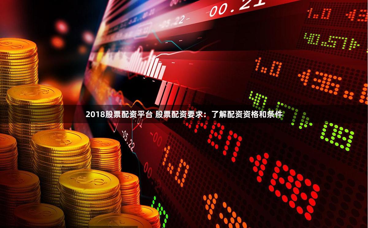 2018股票配资平台 股票配资要求：了解配资资格和条件