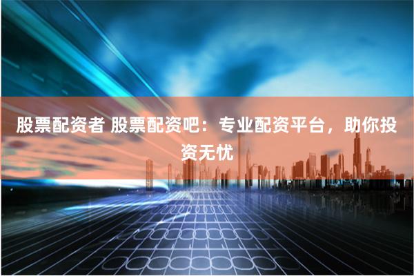 股票配资者 股票配资吧：专业配资平台，助你投资无忧
