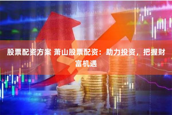 股票配资方案 萧山股票配资：助力投资，把握财富机遇