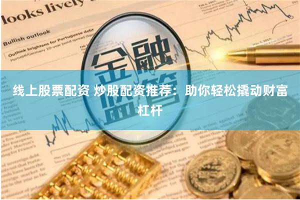 线上股票配资 炒股配资推荐：助你轻松撬动财富杠杆