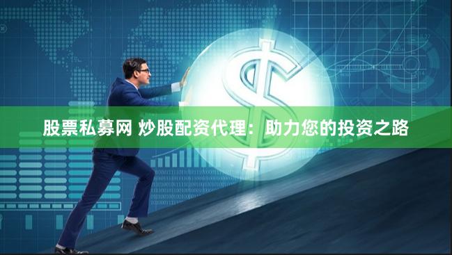 股票私募网 炒股配资代理：助力您的投资之路