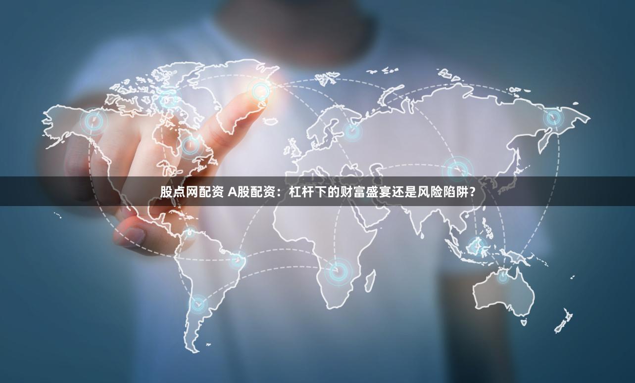 股点网配资 A股配资：杠杆下的财富盛宴还是风险陷阱？