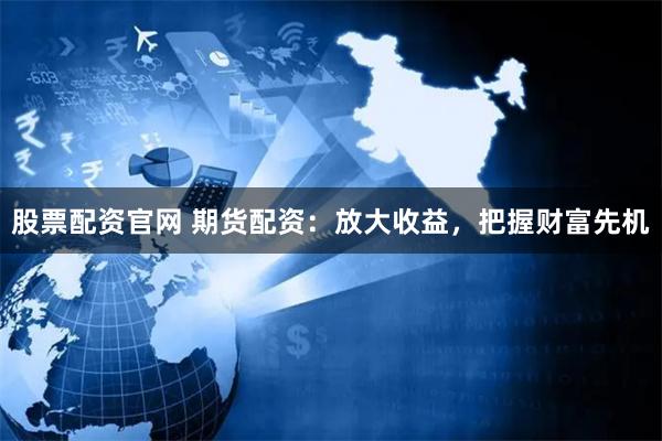 股票配资官网 期货配资：放大收益，把握财富先机