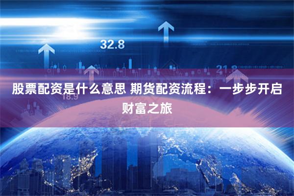 股票配资是什么意思 期货配资流程：一步步开启财富之旅