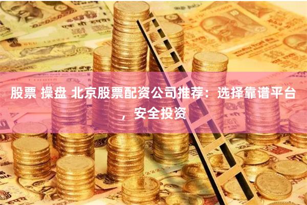 股票 操盘 北京股票配资公司推荐：选择靠谱平台，安全投资