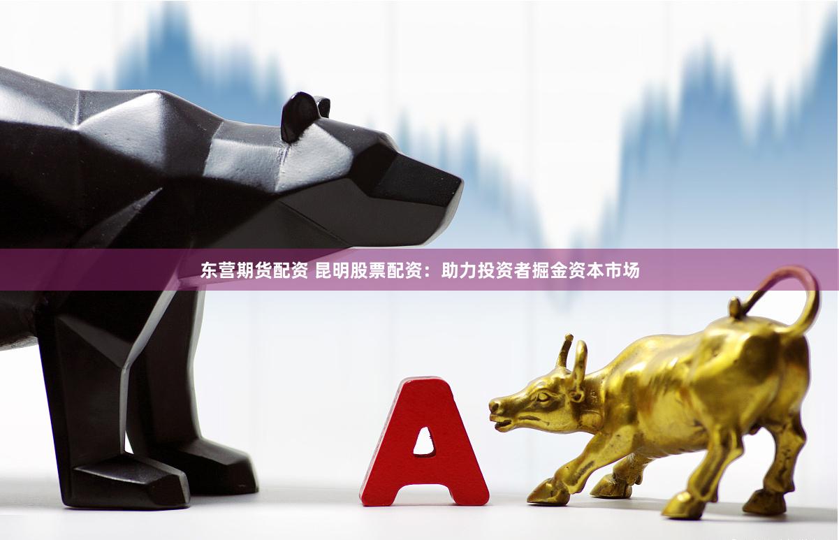 东营期货配资 昆明股票配资：助力投资者掘金资本市场