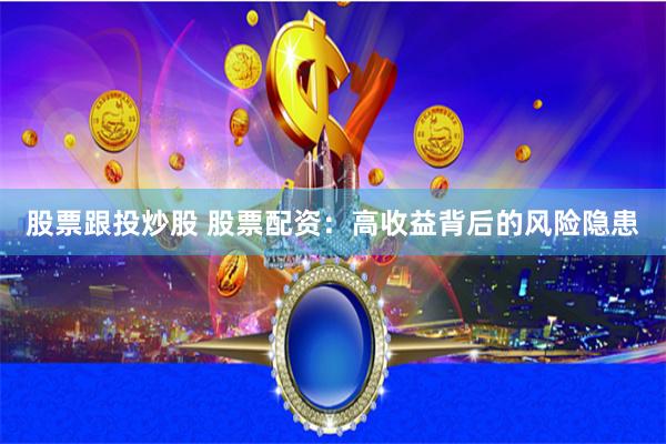 股票跟投炒股 股票配资:高收益背后的风险隐患