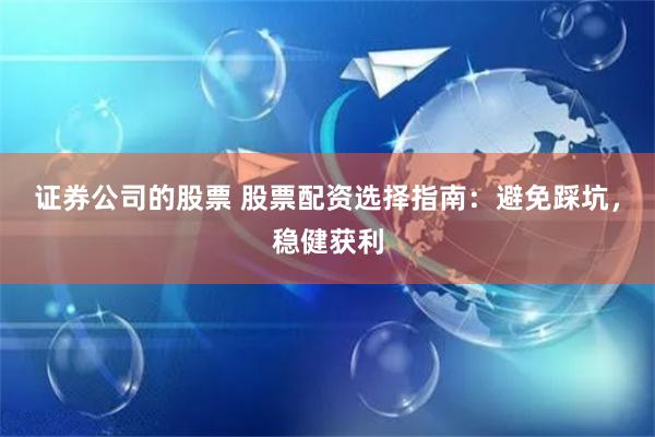 证券公司的股票 股票配资选择指南:避免踩坑,稳健获利